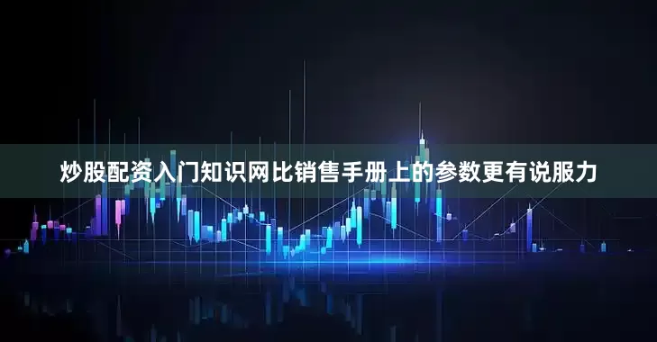 炒股配资入门知识网比销售手册上的参数更有说服力