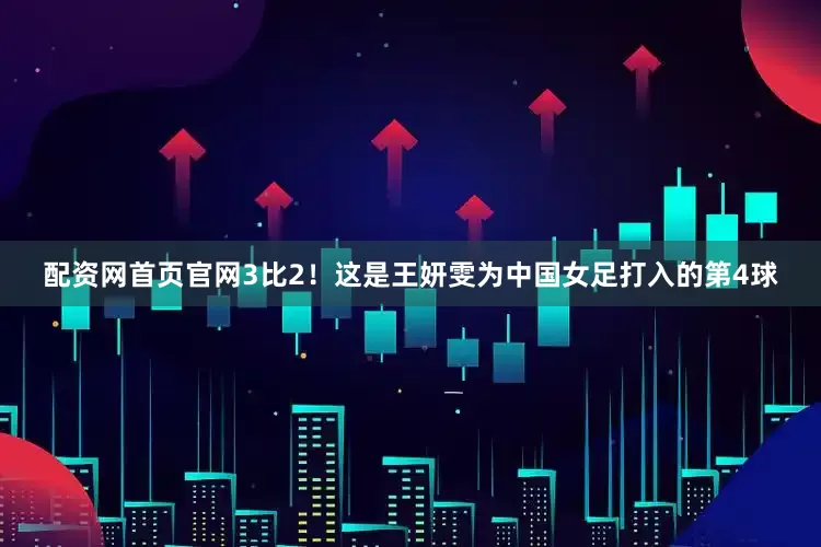 配资网首页官网3比2！这是王妍雯为中国女足打入的第4球