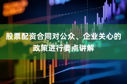 股票配资合同对公众、企业关心的政策进行要点讲解