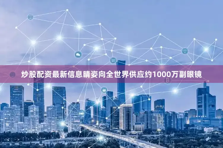 炒股配资最新信息睛姿向全世界供应约1000万副眼镜